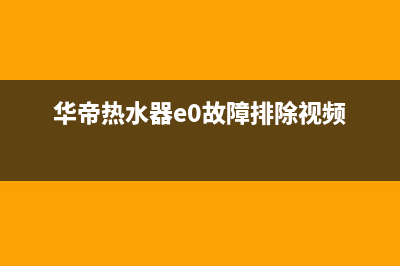 华帝热水器e0故障解决方法(华帝热水器e0故障排除视频)