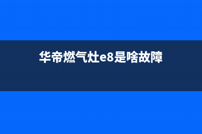 华帝燃气灶e8是什么故障(华帝燃气灶e8是啥故障)