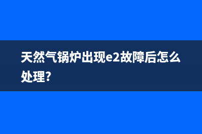 天然气锅炉出现E1故障后怎么处理(天然气锅炉出现e2故障后怎么处理?)