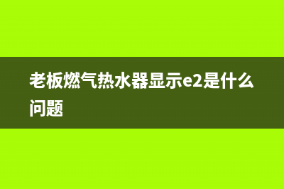 老板燃气热水器故障代码e5(老板燃气热水器显示e2是什么问题)