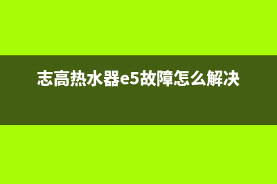 志高热水器e5故障排除(志高热水器e5故障怎么解决)