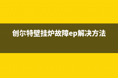 创尔特壁挂炉故障代码e1(创尔特壁挂炉故障ep解决方法)