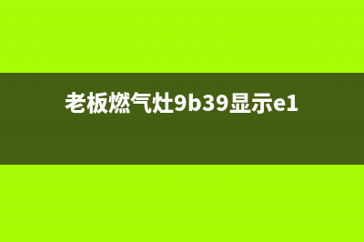 老板燃气灶9b39故障e1怎么样(老板燃气灶9b39显示e1)