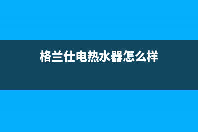 格兰仕电热水器e1故障怎么解决(格兰仕电热水器怎么样)