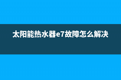 太阳能热水器e7代码(太阳能热水器e7故障怎么解决)
