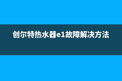 创尔特热水器e4故障怎么处理(创尔特热水器e1故障解决方法)