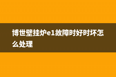 博世壁挂炉e1故障代码(博世壁挂炉e1故障时好时坏怎么处理)