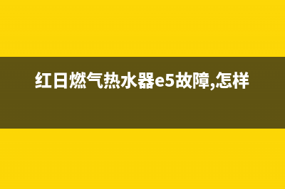 红日燃气热水器故障代码e5是什么意思(红日燃气热水器e5故障,怎样排除)