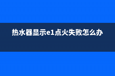 热水器e1点火故障怎么解决(热水器显示e1点火失败怎么办)