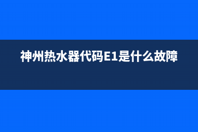 神州热水器代码E1(神州热水器代码E1是什么故障)