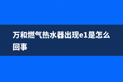 万和燃气热水器显示e1故障代码(万和燃气热水器出现e1是怎么回事)