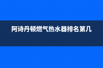 阿诗丹顿燃气热水器e5故障代码(阿诗丹顿燃气热水器排名第几)
