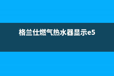 格兰仕燃气热水器错误代码e3(格兰仕燃气热水器显示e5)