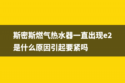 斯密斯燃气热水器出现e4故障码(斯密斯燃气热水器一直出现e2是什么原因引起要紧吗)