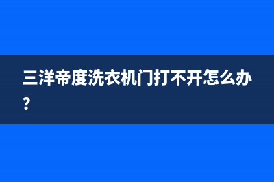 三洋帝度洗衣机故障代码大全E920(三洋帝度洗衣机门打不开怎么办?)