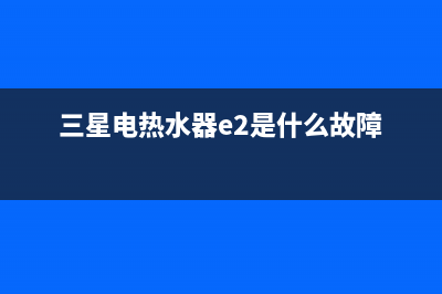 三星热水器的故障代码e4表示(三星电热水器e2是什么故障)