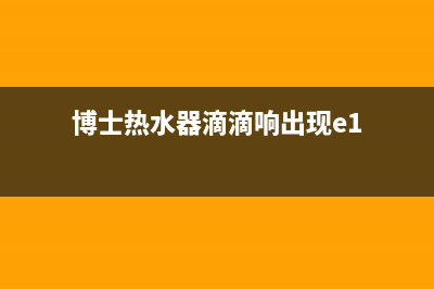 博士热水器e1故障(博士热水器滴滴响出现e1)
