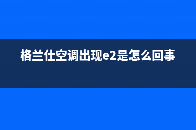 格兰仕空调e2故障代码(格兰仕空调出现e2是怎么回事)