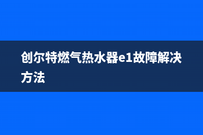 创尔特燃气热水器e6故障处理(创尔特燃气热水器e1故障解决方法)