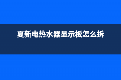 夏新电热水器显示E1是什么故障(夏新电热水器显示板怎么拆)