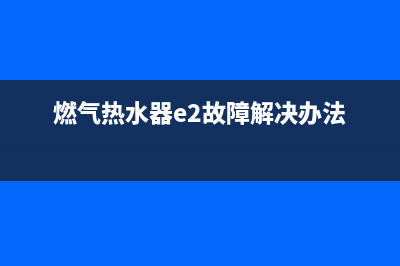 燃气热水器e2故障怎么解决(燃气热水器e2故障解决办法)