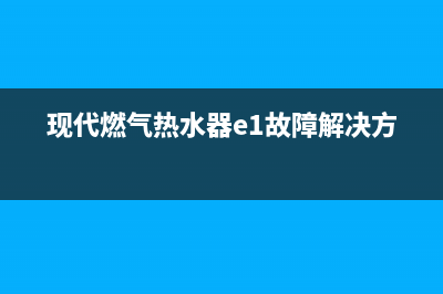 现代燃气热水器故障代码e5(现代燃气热水器e1故障解决方法)