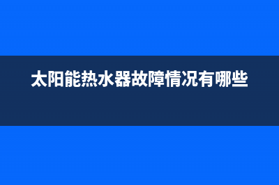 太阳能热水器故障e4(太阳能热水器故障情况有哪些)