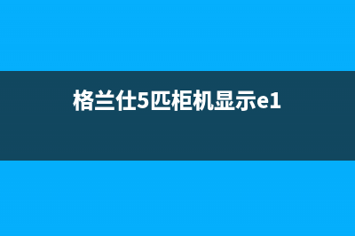 格兰仕5匹柜机空调e6故障(格兰仕5匹柜机显示e1)