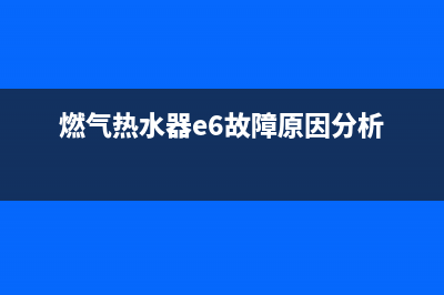 燃气热水器E6故障代码(燃气热水器e6故障原因分析)