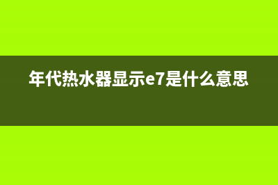 年代热水器E7错误代码(年代热水器显示e7是什么意思)