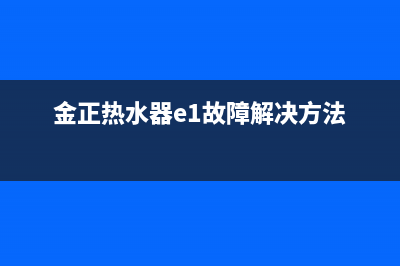 金正热水器故障代码e5(金正热水器e1故障解决方法)