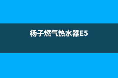 杨子燃气热水器e4故障代码(杨子燃气热水器E5)