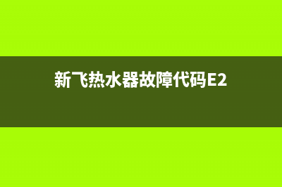 新飞热水器故障代码e3(新飞热水器故障代码E2)