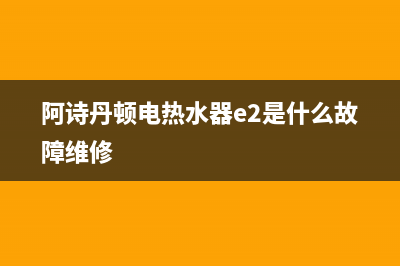 阿诗丹顿电热水器e1代码(阿诗丹顿电热水器e2是什么故障维修)