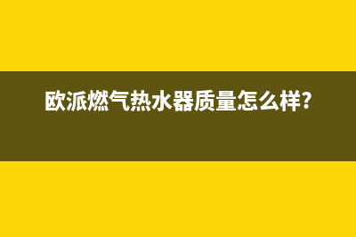 欧派燃气热水器错误代码e1(欧派燃气热水器质量怎么样?)