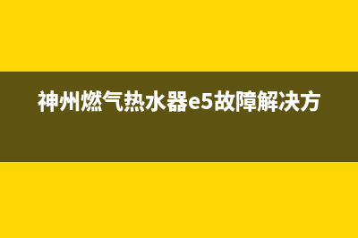 神州燃气热水器代码e3(神州燃气热水器e5故障解决方法)