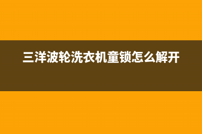 三洋波轮洗衣机故障代码e908(三洋波轮洗衣机童锁怎么解开)