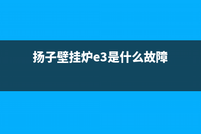 扬子壁挂炉e3是什么故障代码(扬子壁挂炉e3是什么故障)