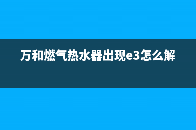 万和燃气热水器错误代码e1(万和燃气热水器出现e3怎么解决)