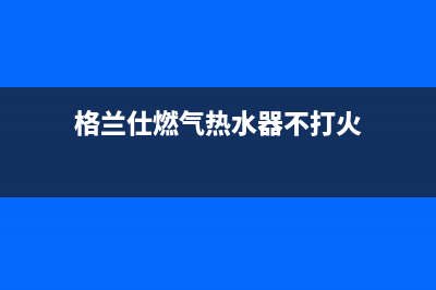 格兰仕燃气热水器错误代码e1(格兰仕燃气热水器不打火)