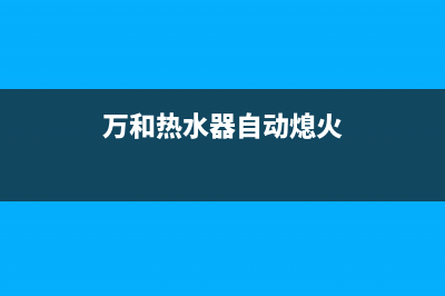 万和热水器自动熄火E1代码(万和热水器自动熄火)