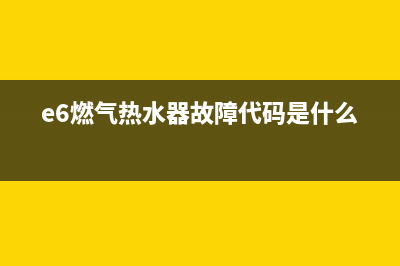 e6燃气热水器故障代码(e6燃气热水器故障代码是什么)