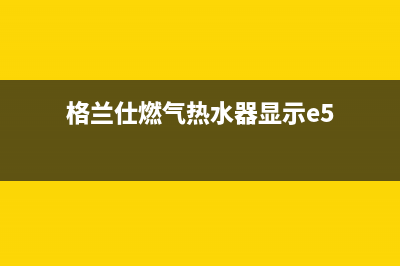 格兰仕燃气热水器e7故障代码怎么修(格兰仕燃气热水器显示e5)