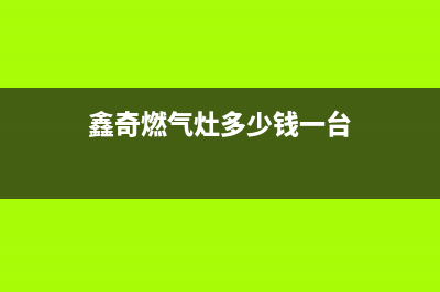 株洲鑫奇燃气灶售后电话(株洲新飞燃气灶维修售后电话)(鑫奇燃气灶多少钱一台)