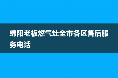 绵阳老板燃气灶售后服务电话(绵阳老板燃气灶售后电话)(绵阳老板燃气灶全市各区售后服务电话)