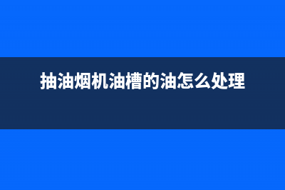 油烟机地沟油怎么清洗(油烟机地暖管清洗一体机)(抽油烟机油槽的油怎么处理)
