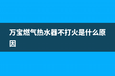 万宝燃气热水器售后维修(万宝燃气热水器不打火是什么原因)