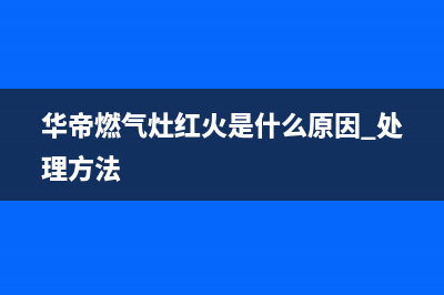 华帝燃气灶红火是什么原因及处理方法是什么(华帝燃气灶红火是什么原因 处理方法)