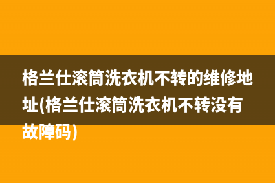 格兰仕滚筒洗衣机不转的维修地址(格兰仕滚筒洗衣机不转没有故障码)