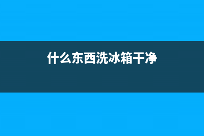 什么东西清洗冰箱异味(什么东西清洗冰箱最好)(什么东西洗冰箱干净)